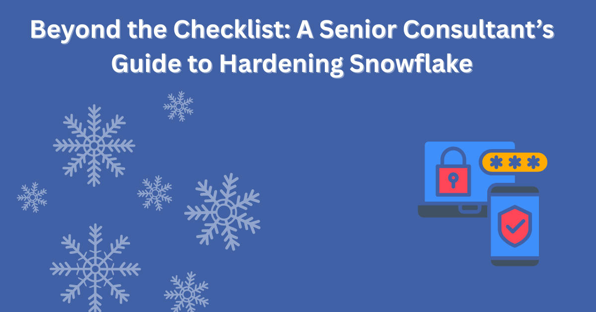 Beyond the Checklist: A Senior Consultant’s Guide to Hardening Snowflake